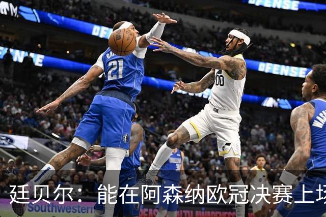 廷贝尔：能在阿森纳欧冠决赛上场，真是一个不可思议的成就